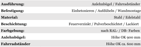 Ausführung: Anlehnbügel / Fahrradständer Befestigung: Einbetonieren / Aufdübeln / Wandmontage Material: Stahl / Edelstahl Beschichtung: Feuerverzinkt / Pulverbeschichtet / Lackiert Farbgebung: nach RAL- / DB- Farben Anlehnbügel: Höhe OK 900 mm Fahrradständer Höhe OK ca. 600 mm